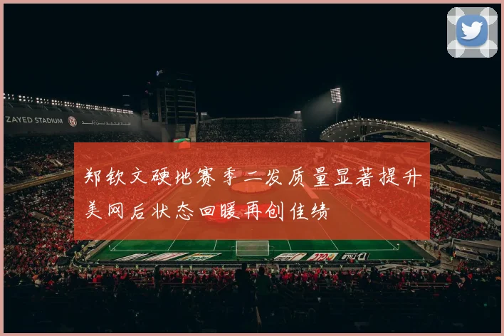 郑钦文硬地赛季二发质量显著提升美网后状态回暖再创佳绩