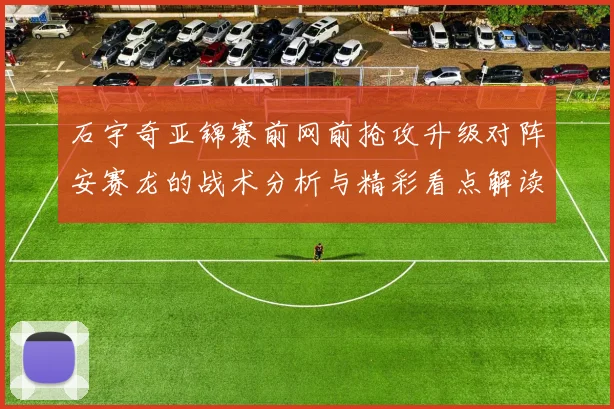 石宇奇亚锦赛前网前抢攻升级对阵安赛龙的战术分析与精彩看点解读