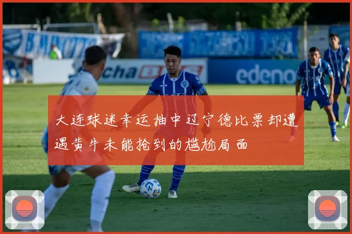 大连球迷幸运抽中辽宁德比票却遭遇黄牛未能抢到的尴尬局面