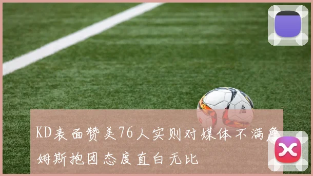KD表面赞美76人实则对媒体不满詹姆斯抱团态度直白无比