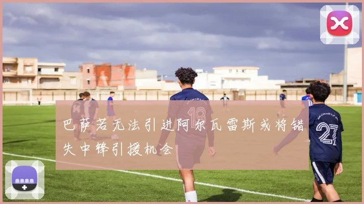 巴萨若无法引进阿尔瓦雷斯或将错失中锋引援机会
