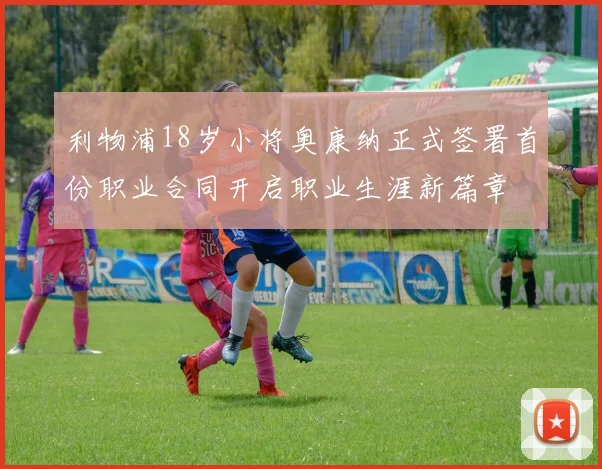 利物浦18岁小将奥康纳正式签署首份职业合同开启职业生涯新篇章