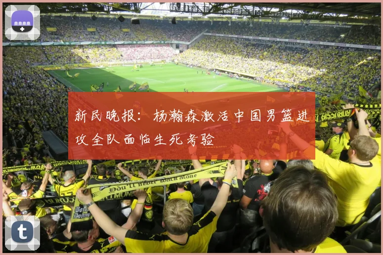新民晚报：杨瀚森激活中国男篮进攻全队面临生死考验